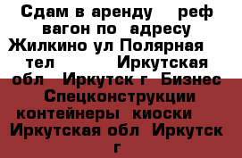 Сдам в аренду -  реф.вагон по  адресу Жилкино ул.Полярная209 тел:722197 - Иркутская обл., Иркутск г. Бизнес » Спецконструкции, контейнеры, киоски   . Иркутская обл.,Иркутск г.